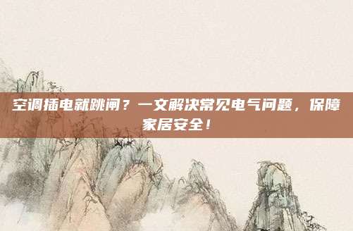 空调插电就跳闸？一文解决常见电气问题，保障家居安全！