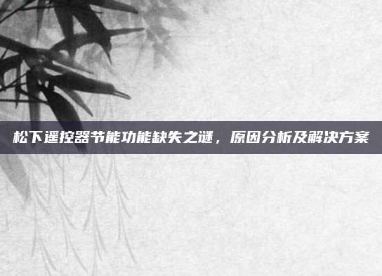 松下遥控器节能功能缺失之谜，原因分析及解决方案