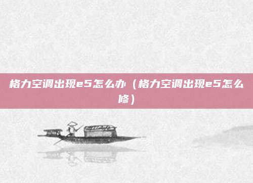 格力空调出现e5怎么办（格力空调出现e5怎么修）