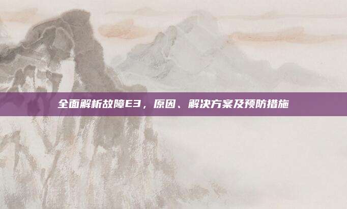 全面解析故障E3，原因、解决方案及预防措施