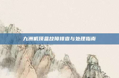 九洲机顶盒故障排查与处理指南
