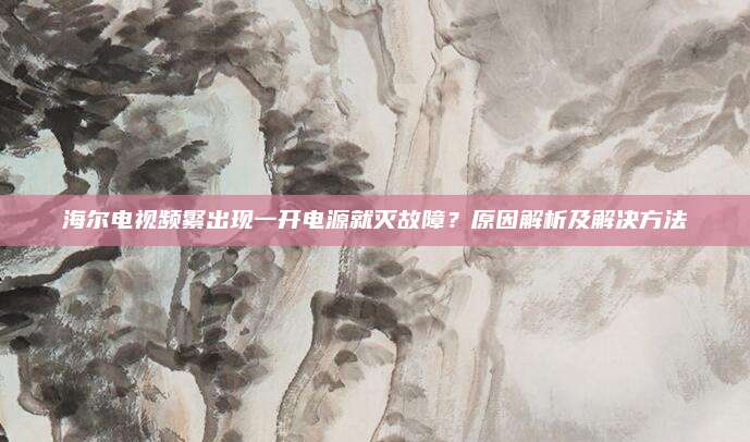 海尔电视频繁出现一开电源就灭故障？原因解析及解决方法