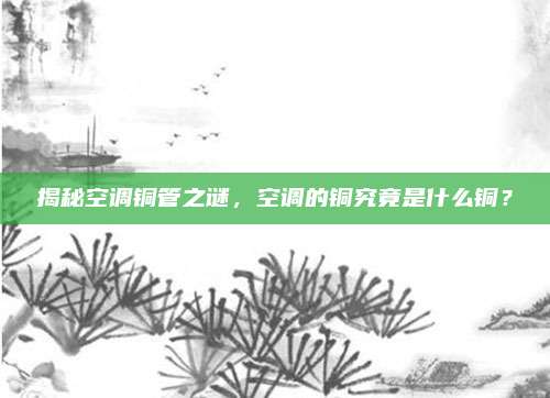 揭秘空调铜管之谜，空调的铜究竟是什么铜？