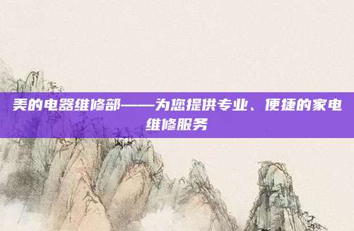 美的电器维修部——为您提供专业、便捷的家电维修服务