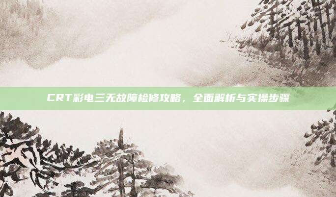 CRT彩电三无故障检修攻略，全面解析与实操步骤
