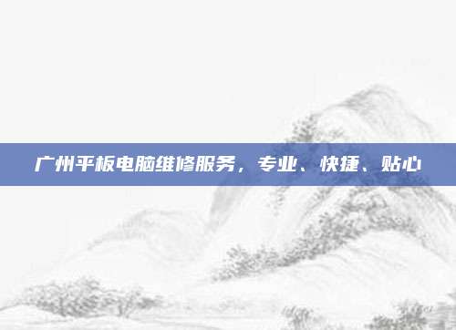 广州平板电脑维修服务，专业、快捷、贴心