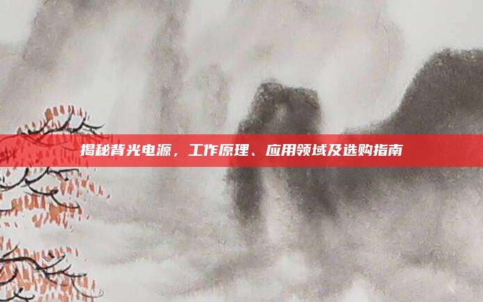 揭秘背光电源，工作原理、应用领域及选购指南