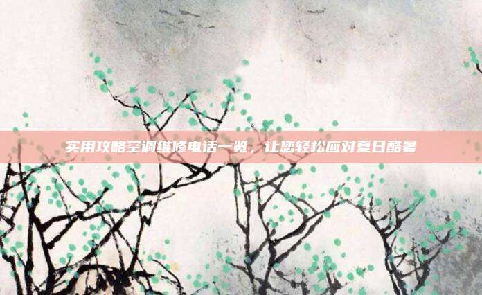 实用攻略空调维修电话一览，让您轻松应对夏日酷暑