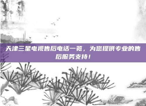 天津三星电视售后电话一览，为您提供专业的售后服务支持！