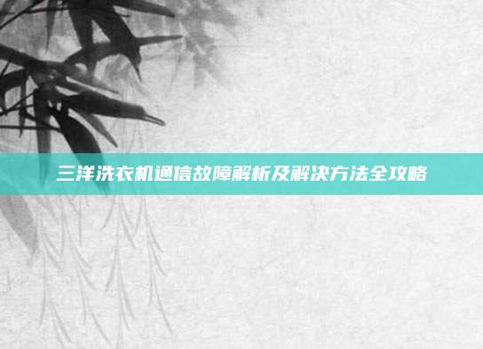 三洋洗衣机通信故障解析及解决方法全攻略