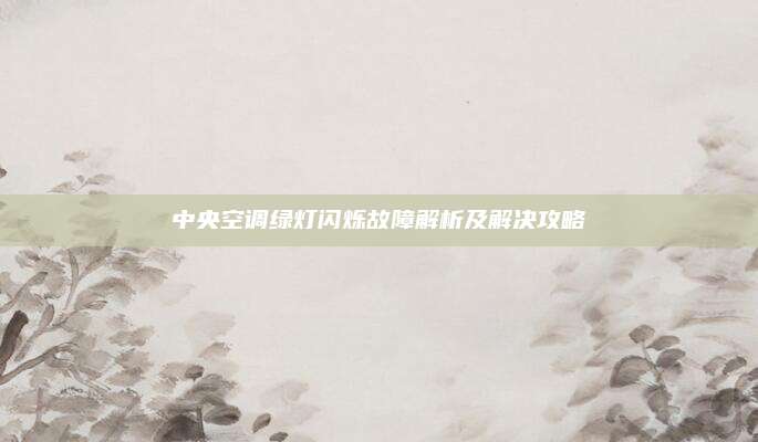 中央空调绿灯闪烁故障解析及解决攻略