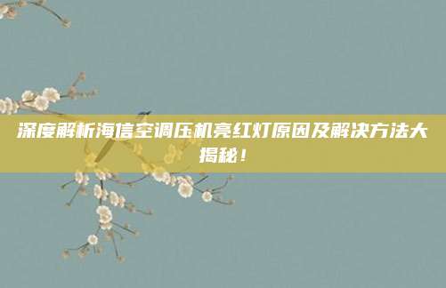 深度解析海信空调压机亮红灯原因及解决方法大揭秘!