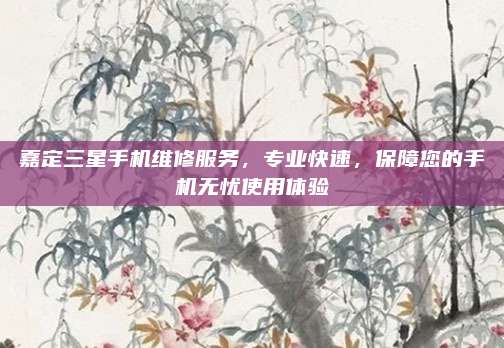 嘉定三星手机维修服务,专业快速,保障您的手机无忧使用体验