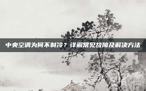 中央空调为何不制冷?详解常见故障及解决方法
