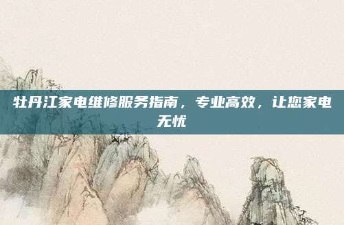 牡丹江家电维修服务指南，专业高效，让您家电无忧