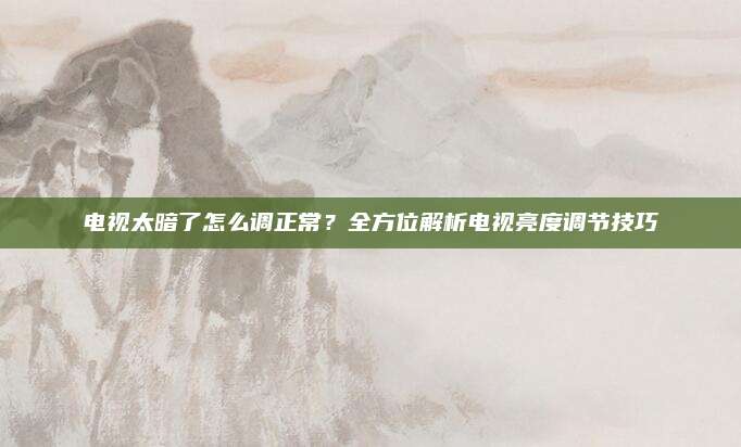 电视太暗了怎么调正常？全方位解析电视亮度调节技巧