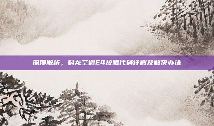 深度解析，科龙空调E4故障代码详解及解决办法