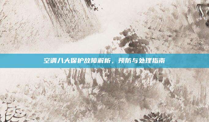 空调八大保护故障解析，预防与处理指南