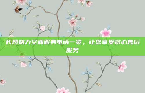 长沙格力空调服务电话一览，让您享受贴心售后服务