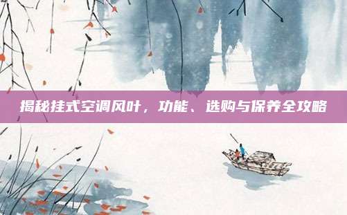 揭秘挂式空调风叶，功能、选购与保养全攻略