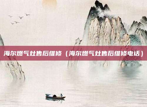 海尔燃气灶售后维修（海尔燃气灶售后维修电话）