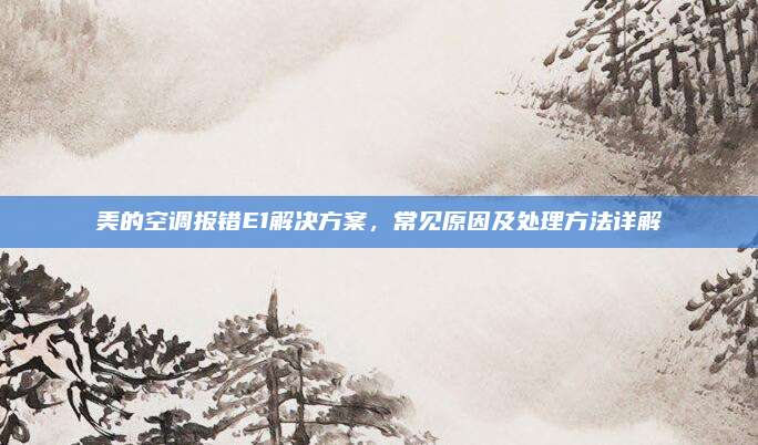 美的空调报错E1解决方案，常见原因及处理方法详解