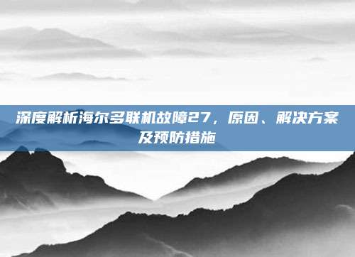 深度解析海尔多联机故障27，原因、解决方案及预防措施