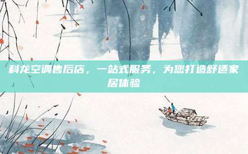 科龙空调售后店，一站式服务，为您打造舒适家居体验