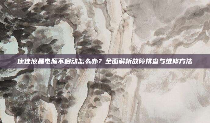 康佳液晶电源不启动怎么办？全面解析故障排查与维修方法