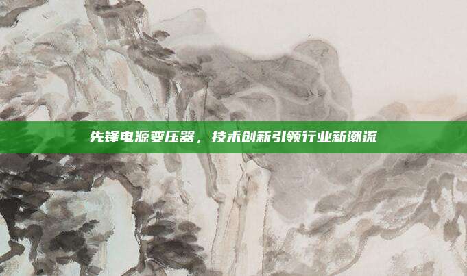 先锋电源变压器，技术创新引领行业新潮流