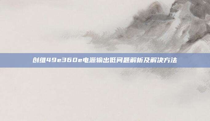 创维49e360e电源输出低问题解析及解决方法