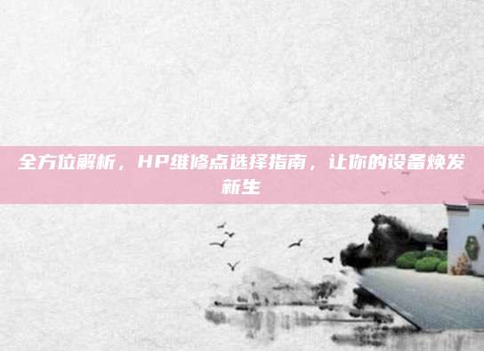 全方位解析，HP维修点选择指南，让你的设备焕发新生