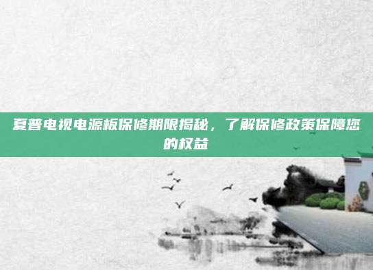 夏普电视电源板保修期限揭秘，了解保修政策保障您的权益