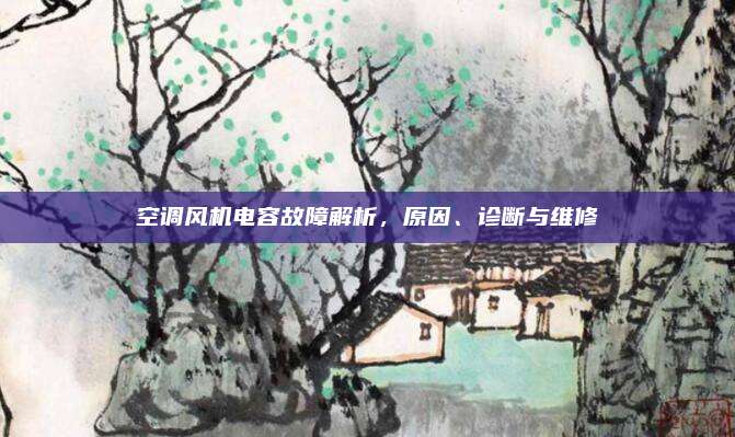 空调风机电容故障解析，原因、诊断与维修