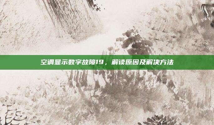 空调显示数字故障19，解读原因及解决方法