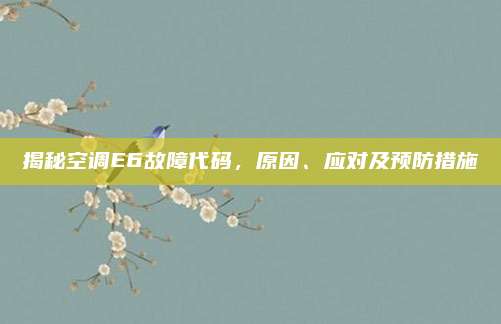 揭秘空调E6故障代码，原因、应对及预防措施