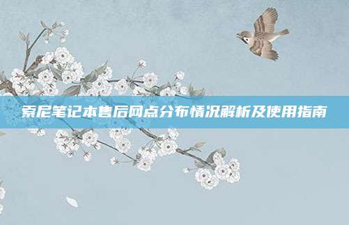 索尼笔记本售后网点分布情况解析及使用指南