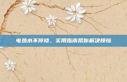 电热水不停修，实用指南帮你解决烦恼
