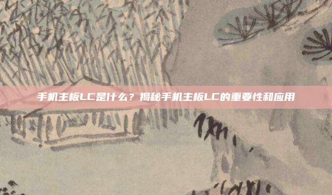 手机主板LC是什么？揭秘手机主板LC的重要性和应用