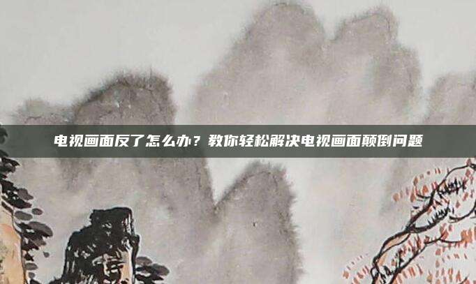 电视画面反了怎么办？教你轻松解决电视画面颠倒问题