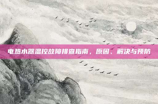 电热水器温控故障排查指南，原因、解决与预防
