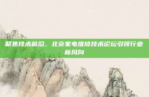聚焦技术前沿，北京家电维修技术论坛引领行业新风向