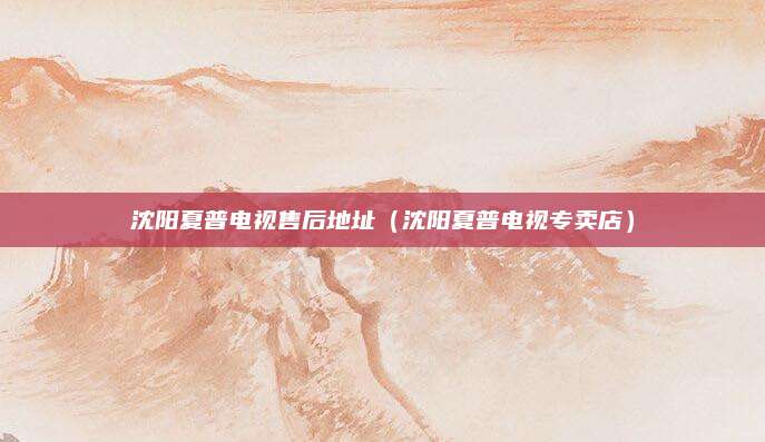 沈阳夏普电视售后地址（沈阳夏普电视专卖店）
