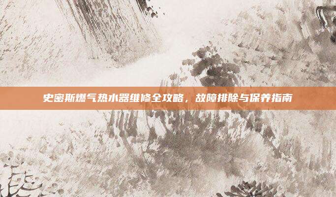 史密斯燃气热水器维修全攻略，故障排除与保养指南