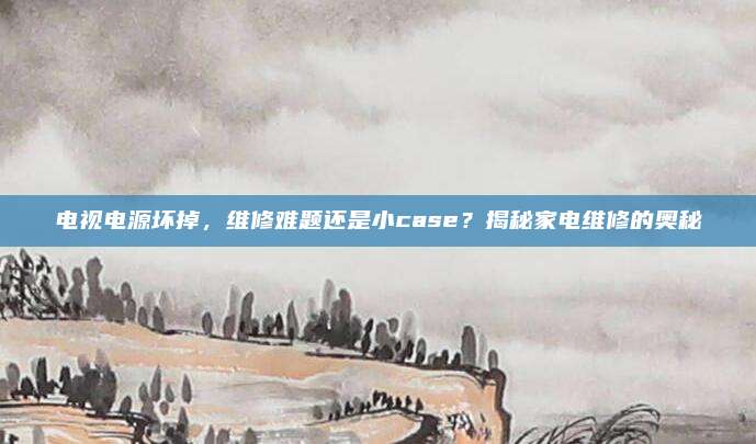 电视电源坏掉，维修难题还是小case？揭秘家电维修的奥秘