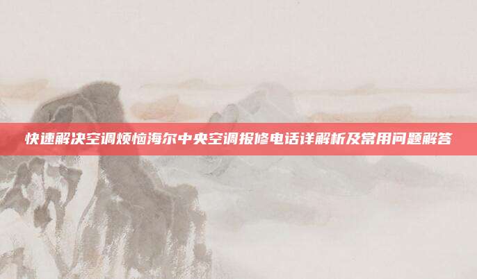 快速解决空调烦恼海尔中央空调报修电话详解析及常用问题解答