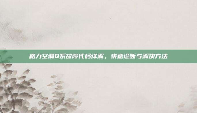 格力空调Q系故障代码详解，快速诊断与解决方法