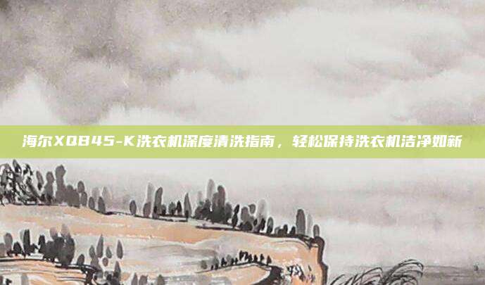 海尔XQB45-K洗衣机深度清洗指南，轻松保持洗衣机洁净如新