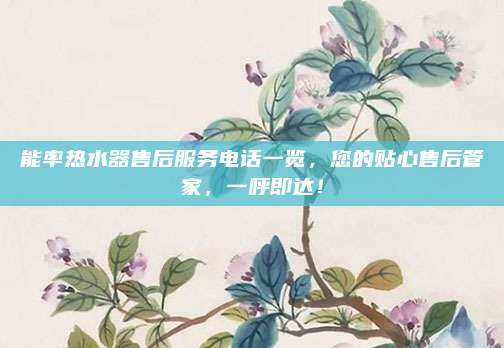 能率热水器售后服务电话一览，您的贴心售后管家，一呼即达！