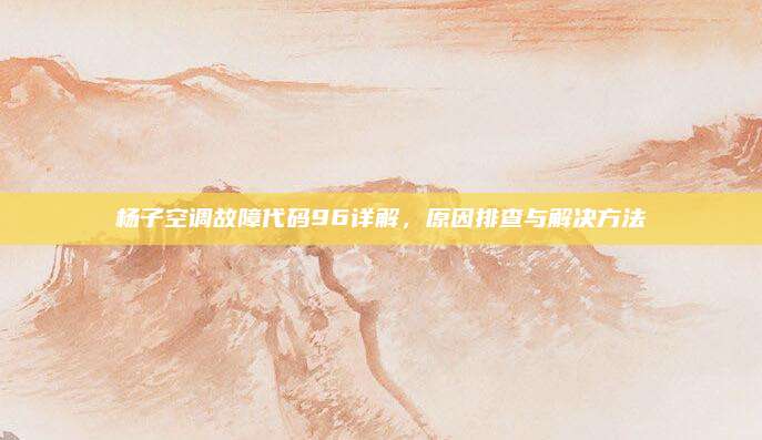 杨子空调故障代码96详解，原因排查与解决方法